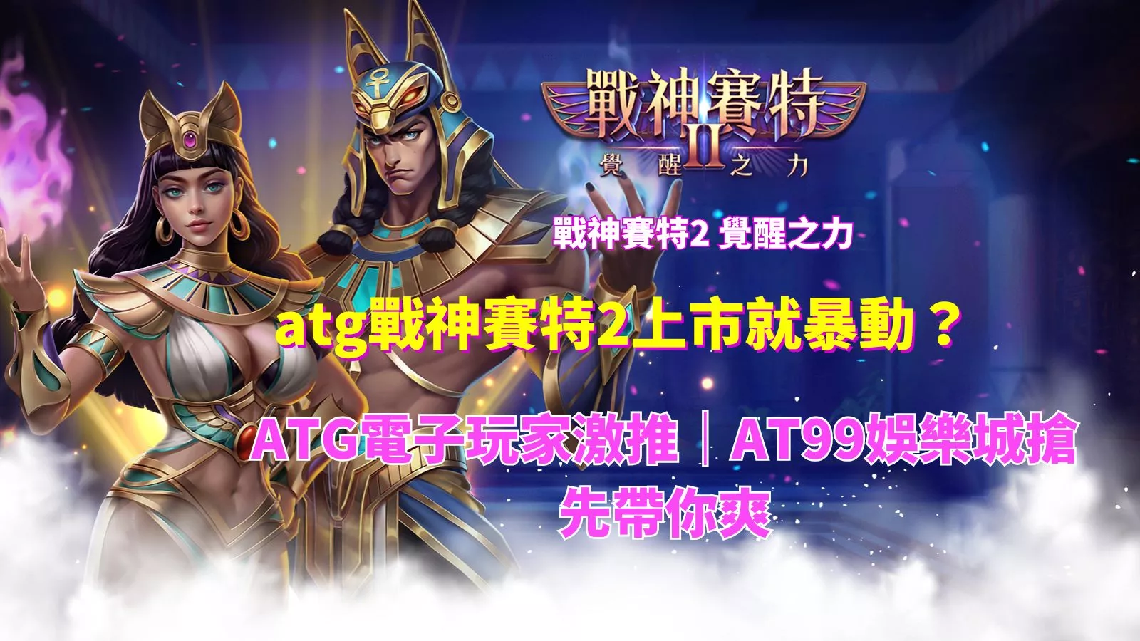 戰神賽特2、覺醒之力、娛樂城、塞特2
、賽特2爆動上市,AT99娛樂城玩家推薦的高爆擊電子遊戲封面